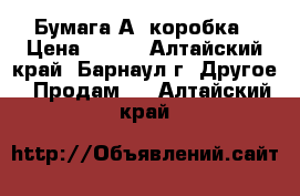 Бумага А4 коробка › Цена ­ 800 - Алтайский край, Барнаул г. Другое » Продам   . Алтайский край